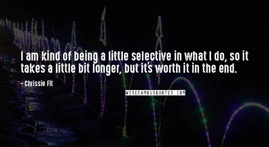 Chrissie Fit quotes: I am kind of being a little selective in what I do, so it takes a little bit longer, but it's worth it in the end.