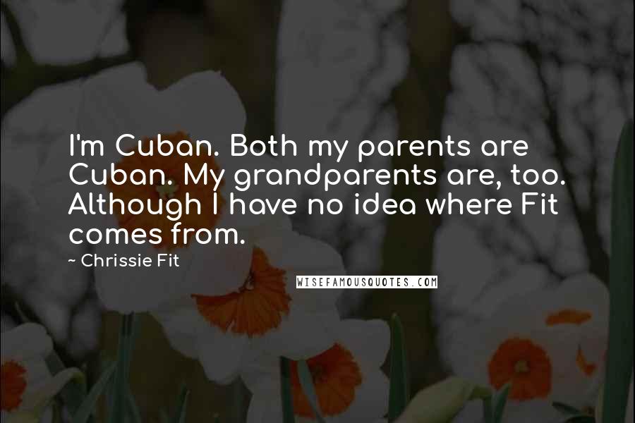 Chrissie Fit quotes: I'm Cuban. Both my parents are Cuban. My grandparents are, too. Although I have no idea where Fit comes from.