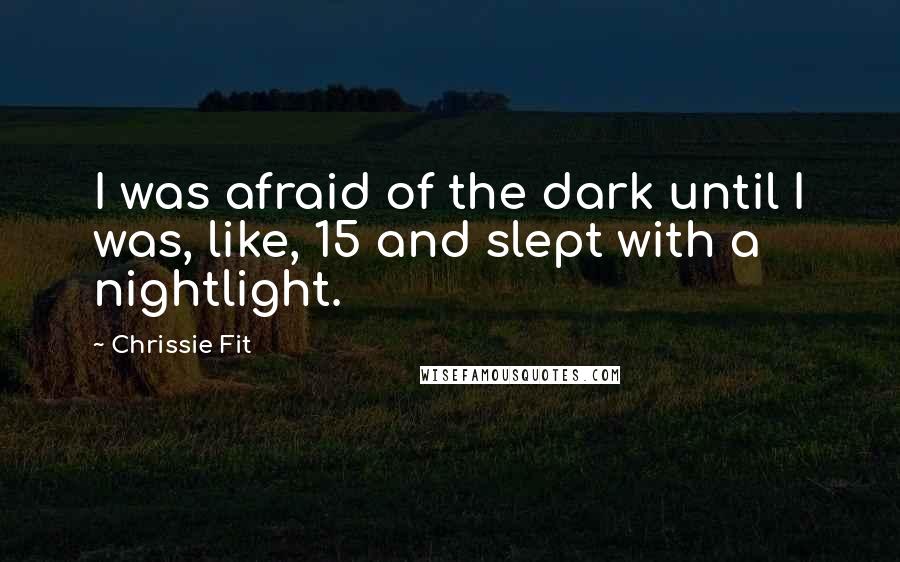 Chrissie Fit quotes: I was afraid of the dark until I was, like, 15 and slept with a nightlight.