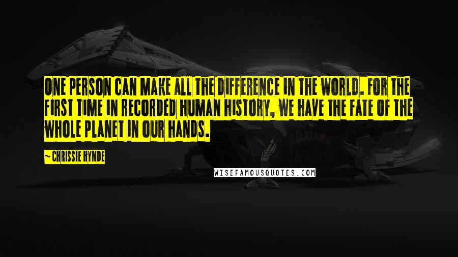 Chrissie Hynde quotes: One person can make all the difference in the world. For the first time in recorded human history, we have the fate of the whole planet in our hands. Chrissie Hynde quotes: One person can make all the difference in the world. For the first time in recorded human history, we have the fate of the whole planet in our hands.