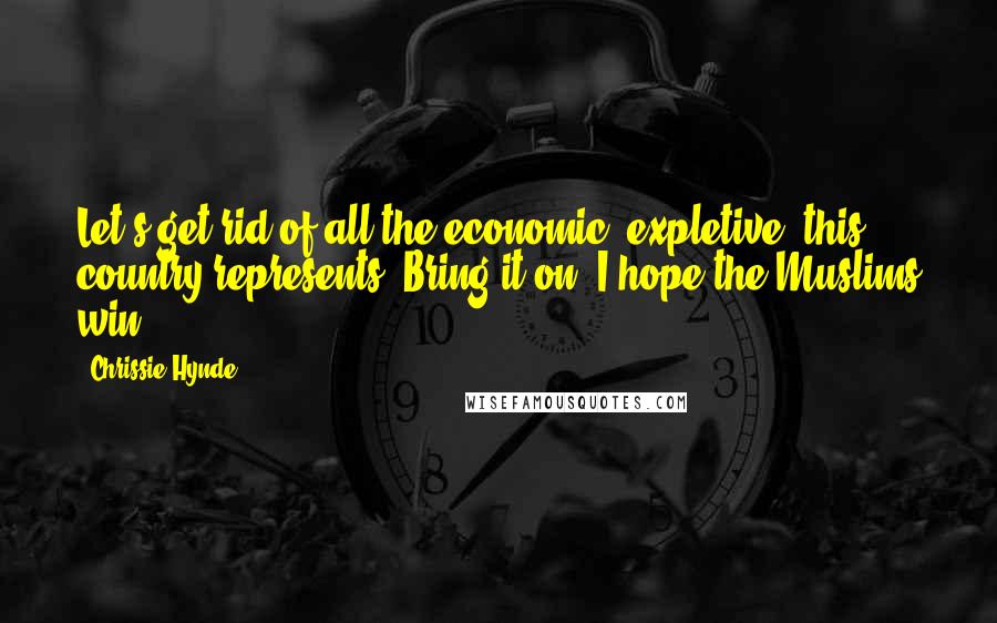 Chrissie Hynde quotes: Let's get rid of all the economic (expletive) this country represents! Bring it on, I hope the Muslims win! Chrissie Hynde quotes: Let's get rid of all the economic (expletive) this country represents! Bring it on, I hope the Muslims win!