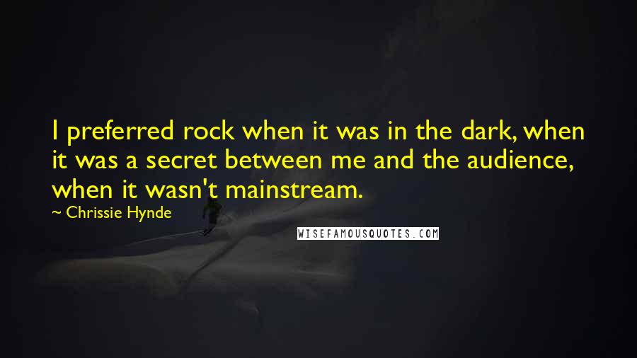 Chrissie Hynde quotes: I preferred rock when it was in the dark, when it was a secret between me and the audience, when it wasn't mainstream. Chrissie Hynde quotes: I preferred rock when it was in the dark, when it was a secret between me and the audience, when it wasn't mainstream.