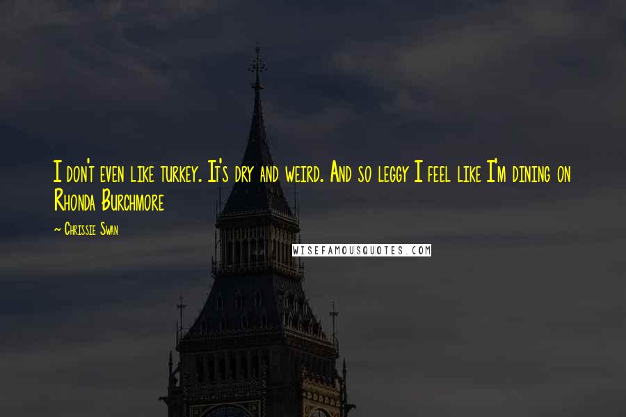 Chrissie Swan quotes: I don't even like turkey. It's dry and weird. And so leggy I feel like I'm dining on Rhonda Burchmore