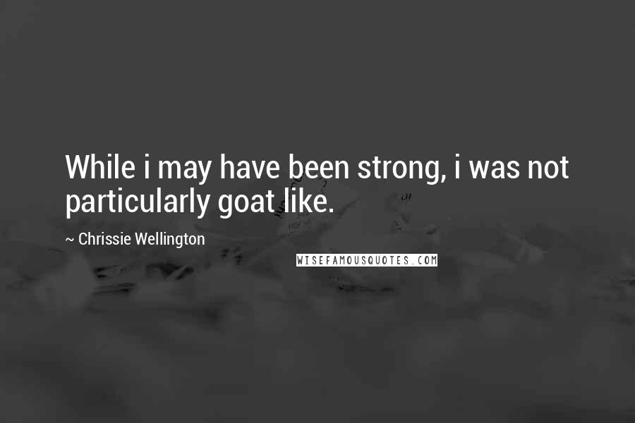 Chrissie Wellington quotes: While i may have been strong, i was not particularly goat like.