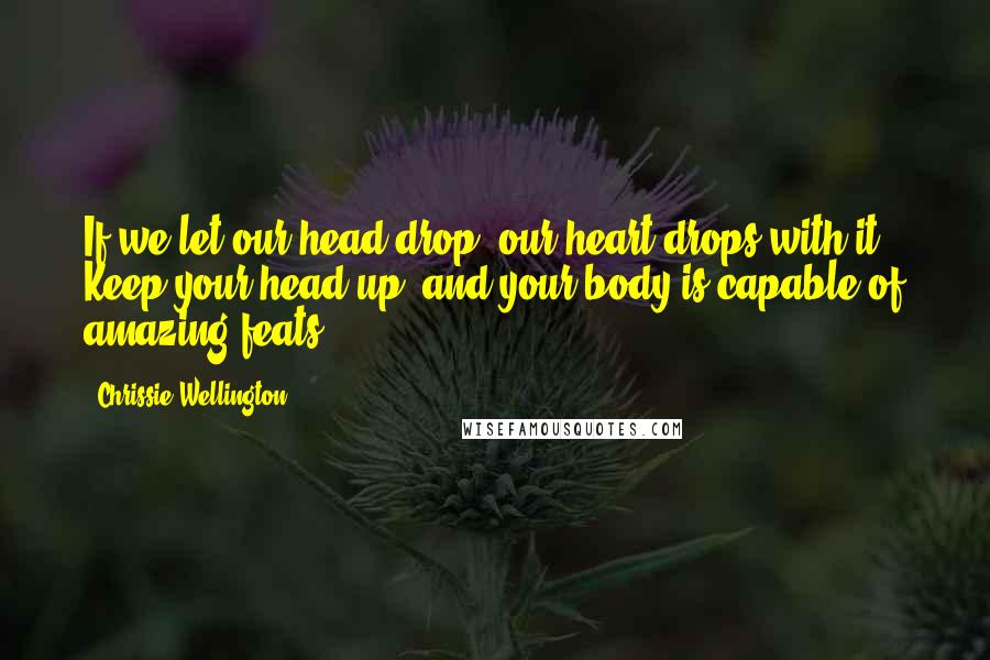 Chrissie Wellington quotes: If we let our head drop, our heart drops with it. Keep your head up, and your body is capable of amazing feats.