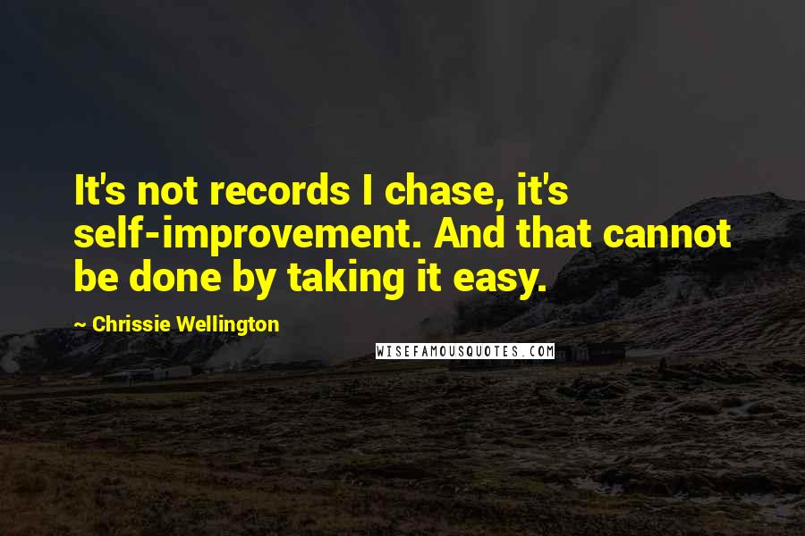 Chrissie Wellington quotes: It's not records I chase, it's self-improvement. And that cannot be done by taking it easy.