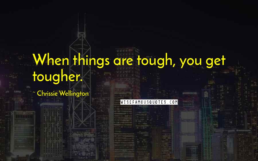 Chrissie Wellington quotes: When things are tough, you get tougher.