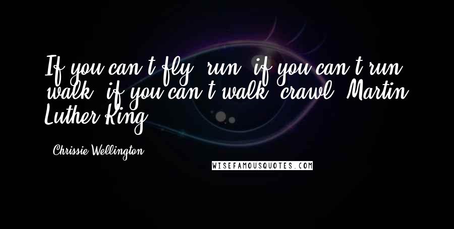 Chrissie Wellington quotes: If you can't fly, run; if you can't run, walk; if you can't walk, crawl.-Martin Luther King