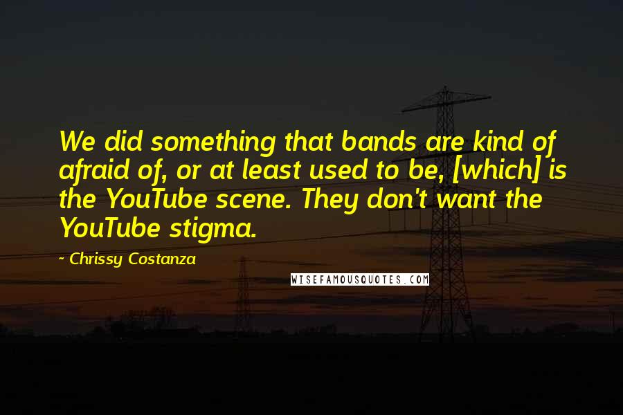 Chrissy Costanza quotes: We did something that bands are kind of afraid of, or at least used to be, [which] is the YouTube scene. They don't want the YouTube stigma.