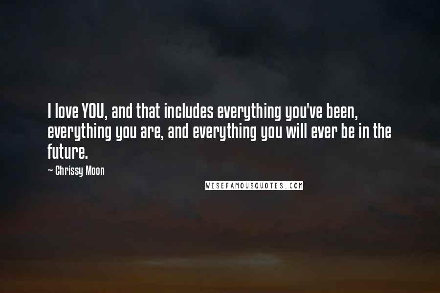 Chrissy Moon quotes: I love YOU, and that includes everything you've been, everything you are, and everything you will ever be in the future.