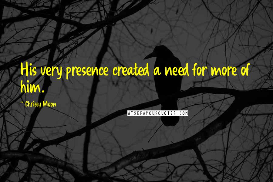 Chrissy Moon quotes: His very presence created a need for more of him.