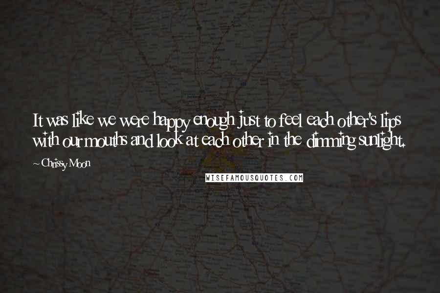 Chrissy Moon quotes: It was like we were happy enough just to feel each other's lips with our mouths and look at each other in the dimming sunlight.