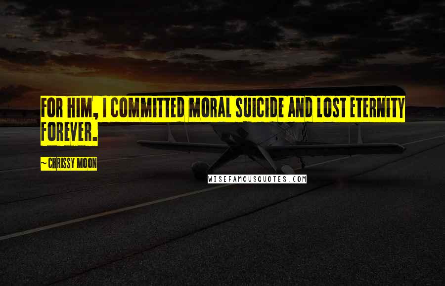 Chrissy Moon quotes: For him, I committed moral suicide and lost Eternity forever.