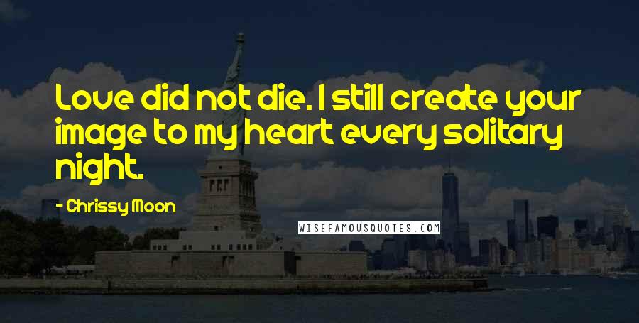 Chrissy Moon quotes: Love did not die. I still create your image to my heart every solitary night.