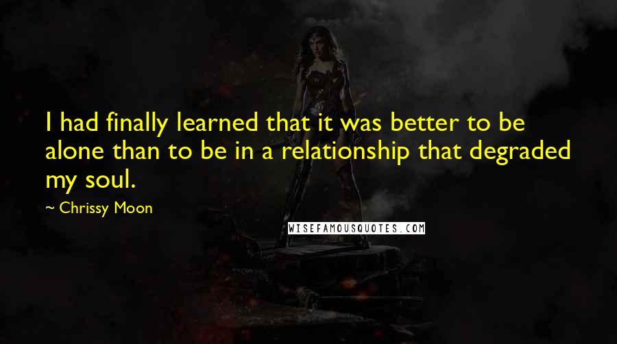 Chrissy Moon quotes: I had finally learned that it was better to be alone than to be in a relationship that degraded my soul.