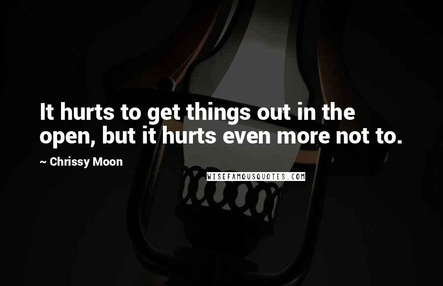 Chrissy Moon quotes: It hurts to get things out in the open, but it hurts even more not to.