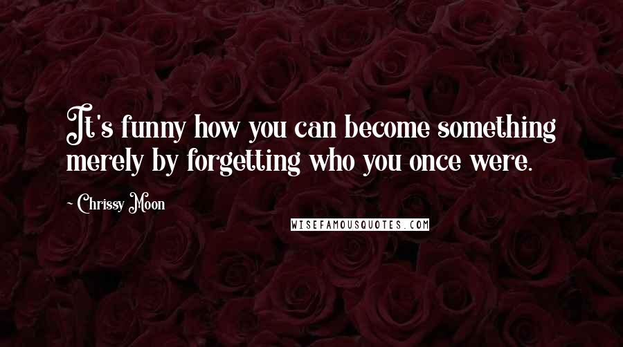 Chrissy Moon quotes: It's funny how you can become something merely by forgetting who you once were.