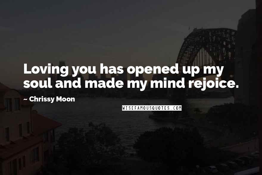 Chrissy Moon quotes: Loving you has opened up my soul and made my mind rejoice.