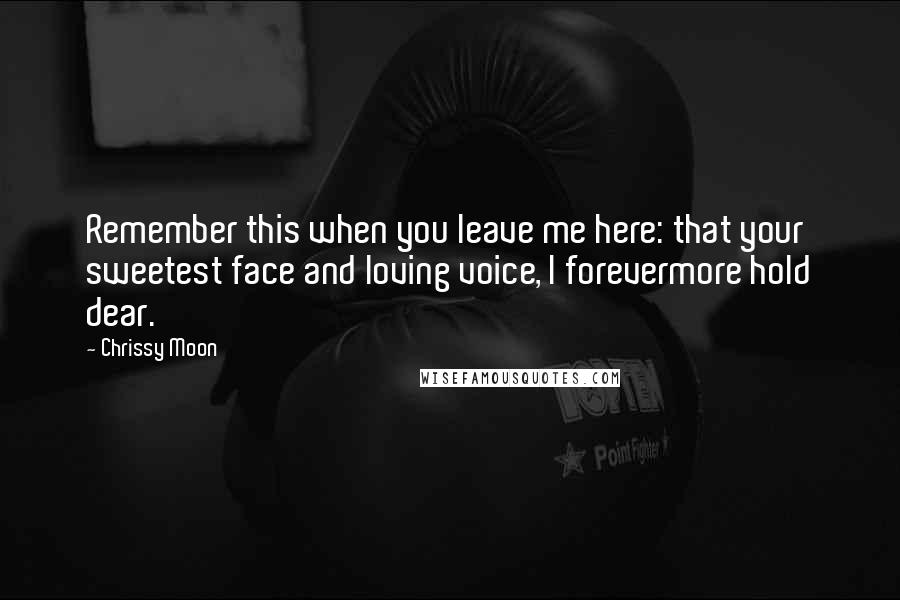 Chrissy Moon quotes: Remember this when you leave me here: that your sweetest face and loving voice, I forevermore hold dear.