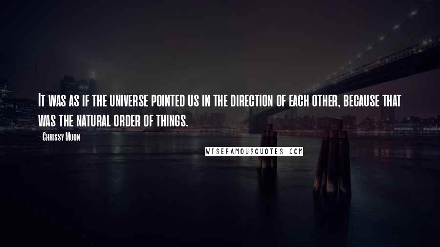 Chrissy Moon quotes: It was as if the universe pointed us in the direction of each other, because that was the natural order of things.