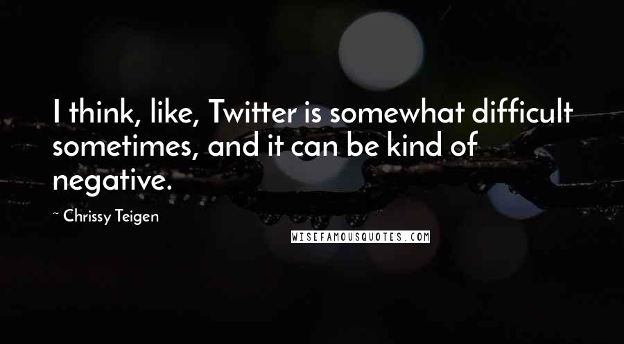 Chrissy Teigen quotes: I think, like, Twitter is somewhat difficult sometimes, and it can be kind of negative.