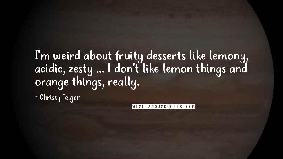 Chrissy Teigen quotes: I'm weird about fruity desserts like lemony, acidic, zesty ... I don't like lemon things and orange things, really.
