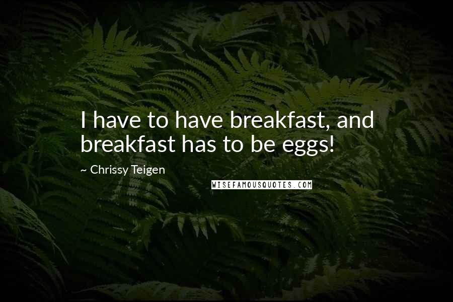Chrissy Teigen quotes: I have to have breakfast, and breakfast has to be eggs!