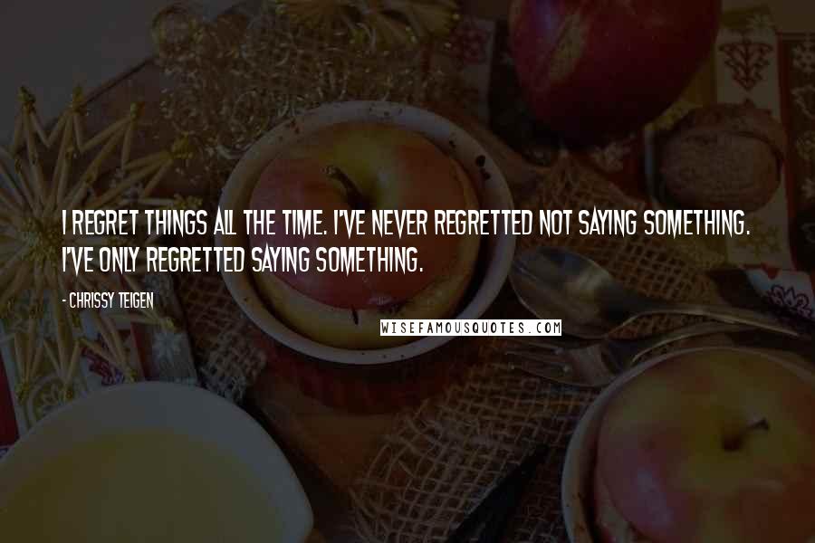 Chrissy Teigen quotes: I regret things all the time. I've never regretted not saying something. I've only regretted saying something.