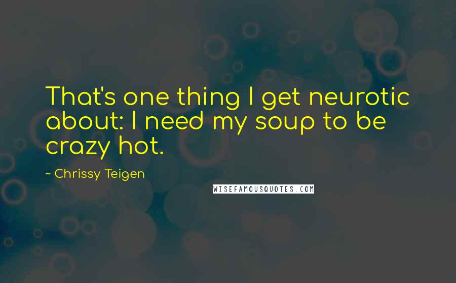Chrissy Teigen quotes: That's one thing I get neurotic about: I need my soup to be crazy hot.