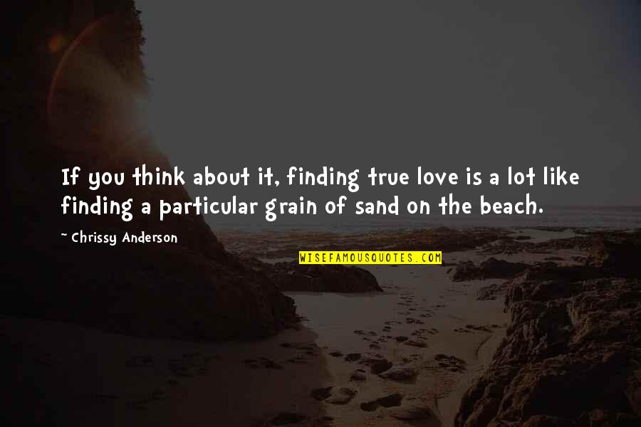 Chrissy's Quotes By Chrissy Anderson: If you think about it, finding true love Chrissy's Quotes By Chrissy Anderson: If you think about it, finding true love