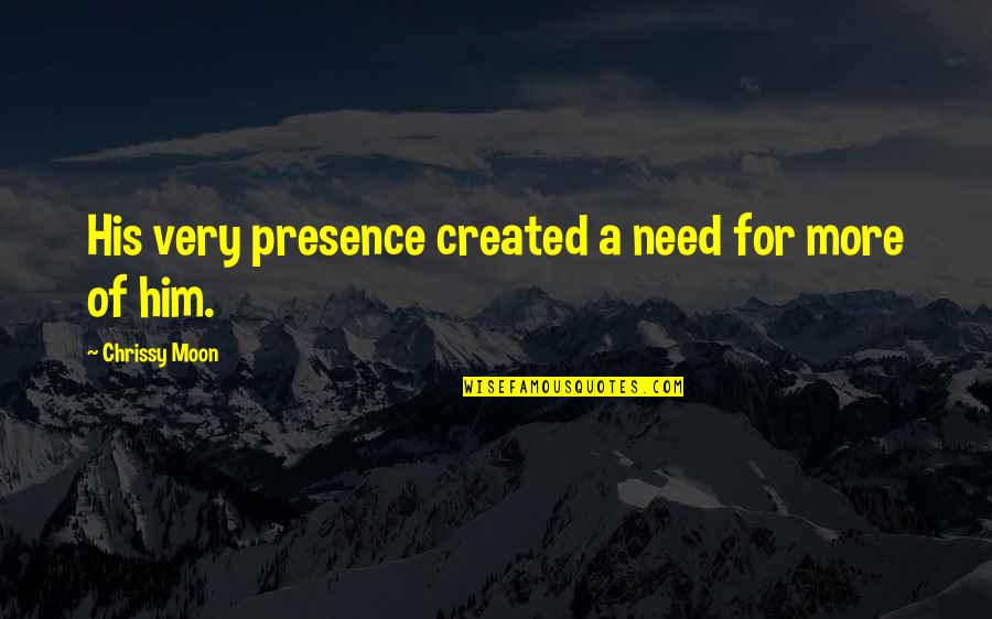 Chrissy's Quotes By Chrissy Moon: His very presence created a need for more Chrissy's Quotes By Chrissy Moon: His very presence created a need for more