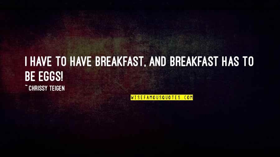 Chrissy's Quotes By Chrissy Teigen: I have to have breakfast, and breakfast has Chrissy's Quotes By Chrissy Teigen: I have to have breakfast, and breakfast has