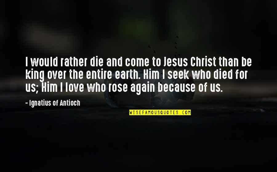 Christ Died For Us Quotes By Ignatius Of Antioch: I would rather die and come to Jesus Christ Died For Us Quotes By Ignatius Of Antioch: I would rather die and come to Jesus
