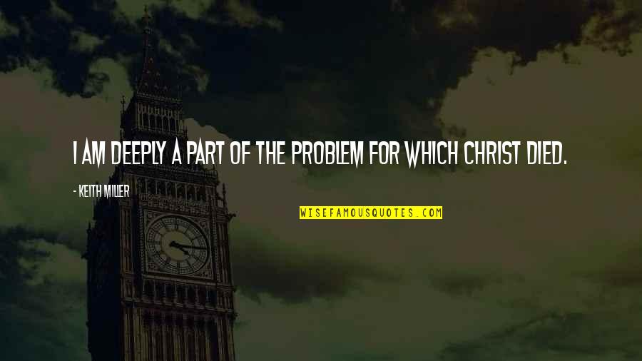 Christ Died For Us Quotes By Keith Miller: I am deeply a part of the problem Christ Died For Us Quotes By Keith Miller: I am deeply a part of the problem