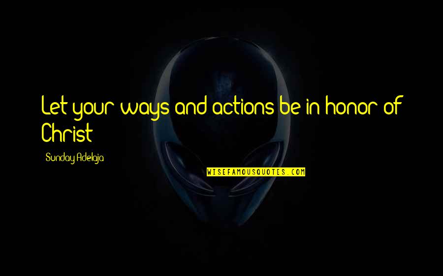 Christ In Your Life Quotes By Sunday Adelaja: Let your ways and actions be in honor Christ In Your Life Quotes By Sunday Adelaja: Let your ways and actions be in honor