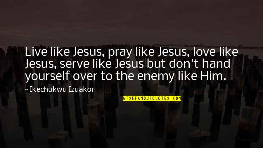 Christ Like Love Quotes By Ikechukwu Izuakor: Live like Jesus, pray like Jesus, love like