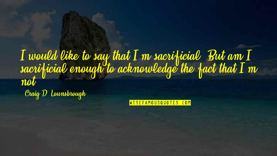 Christ Like Quotes By Craig D. Lounsbrough: I would like to say that I'm sacrificial. Christ Like Quotes By Craig D. Lounsbrough: I would like to say that I'm sacrificial.