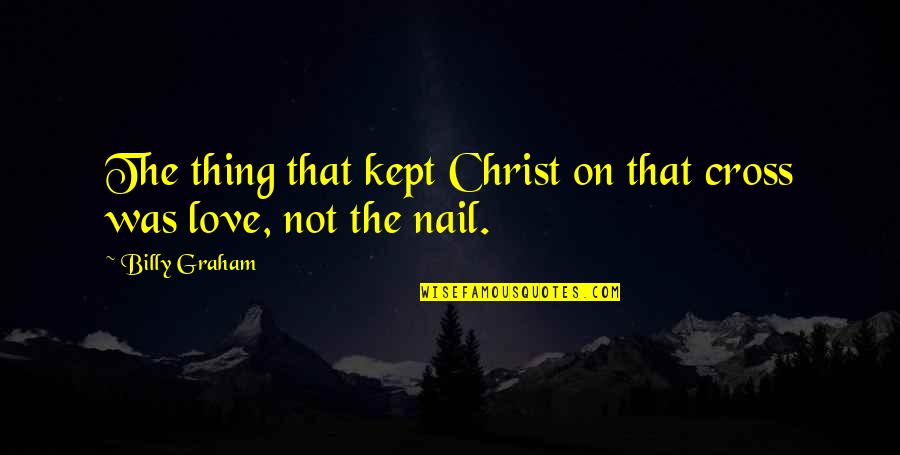 Christ Love Quotes By Billy Graham: The thing that kept Christ on that cross
