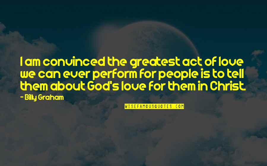 Christ Love Quotes By Billy Graham: I am convinced the greatest act of love