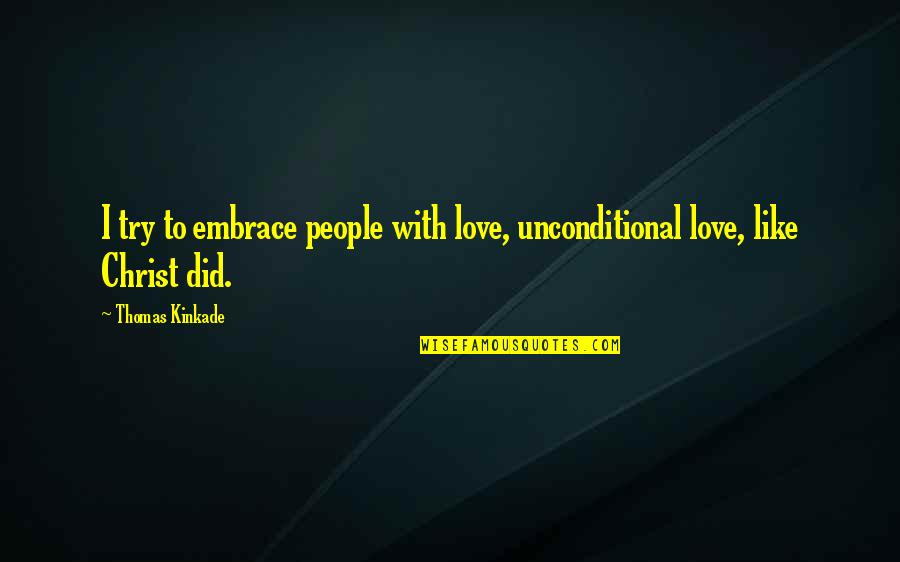 Christ Love Quotes By Thomas Kinkade: I try to embrace people with love, unconditional