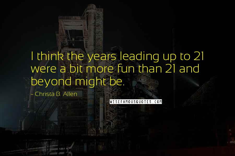 Christa B. Allen quotes: I think the years leading up to 21 were a bit more fun than 21 and beyond might be.