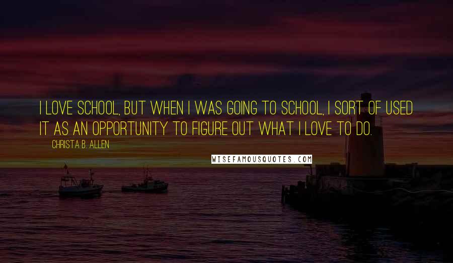 Christa B. Allen quotes: I love school, but when I was going to school, I sort of used it as an opportunity to figure out what I love to do.