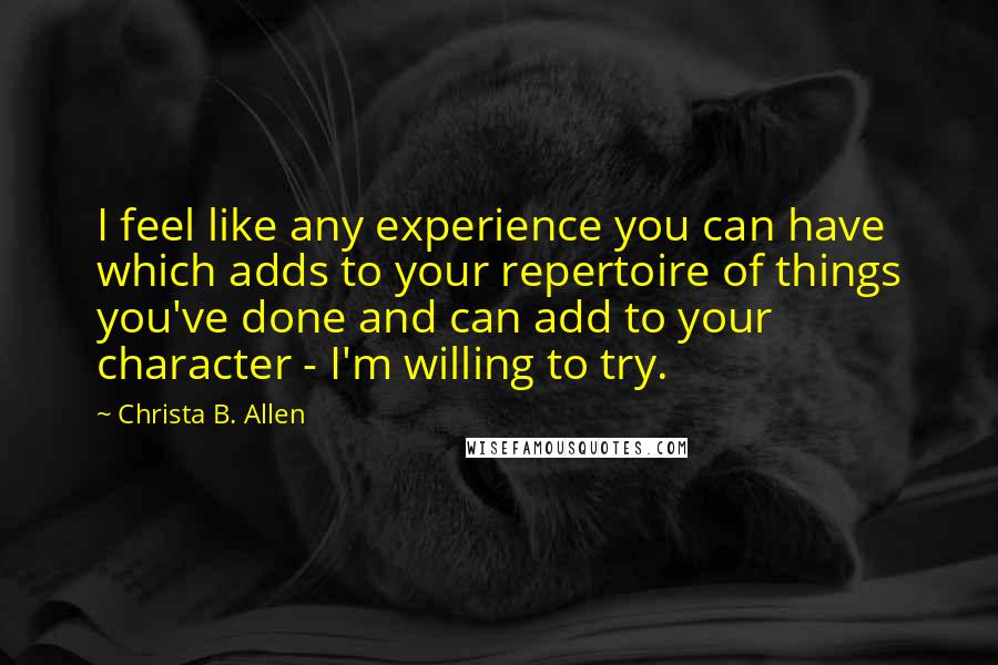 Christa B. Allen quotes: I feel like any experience you can have which adds to your repertoire of things you've done and can add to your character - I'm willing to try.