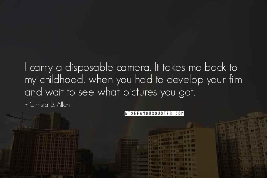 Christa B. Allen quotes: I carry a disposable camera. It takes me back to my childhood, when you had to develop your film and wait to see what pictures you got.