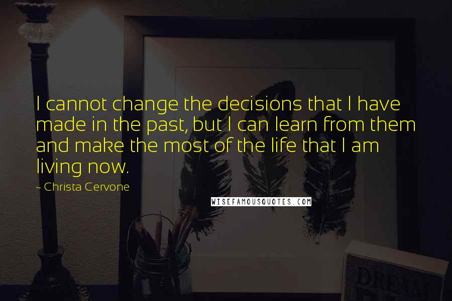Christa Cervone quotes: I cannot change the decisions that I have made in the past, but I can learn from them and make the most of the life that I am living now. Christa Cervone quotes: I cannot change the decisions that I have made in the past, but I can learn from them and make the most of the life that I am living now.