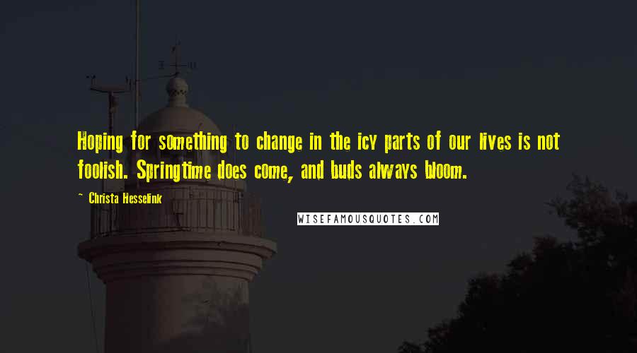 Christa Hesselink quotes: Hoping for something to change in the icy parts of our lives is not foolish. Springtime does come, and buds always bloom. Christa Hesselink quotes: Hoping for something to change in the icy parts of our lives is not foolish. Springtime does come, and buds always bloom.
