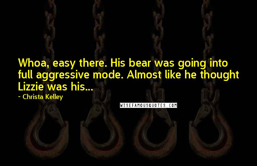 Christa Kelley quotes: Whoa, easy there. His bear was going into full aggressive mode. Almost like he thought Lizzie was his... Christa Kelley quotes: Whoa, easy there. His bear was going into full aggressive mode. Almost like he thought Lizzie was his...