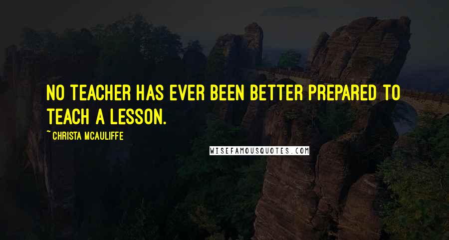 Christa McAuliffe quotes: No teacher has ever been better prepared to teach a lesson.