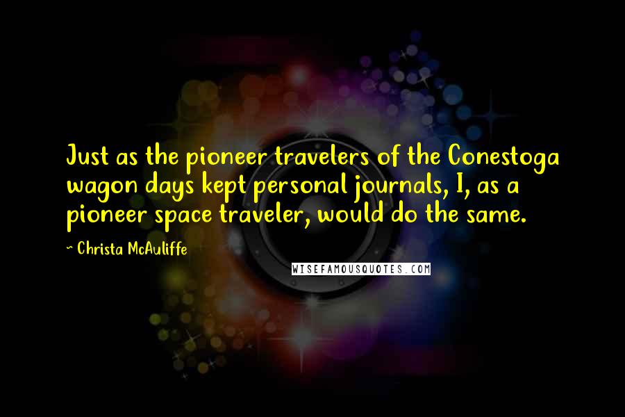 Christa McAuliffe quotes: Just as the pioneer travelers of the Conestoga wagon days kept personal journals, I, as a pioneer space traveler, would do the same.