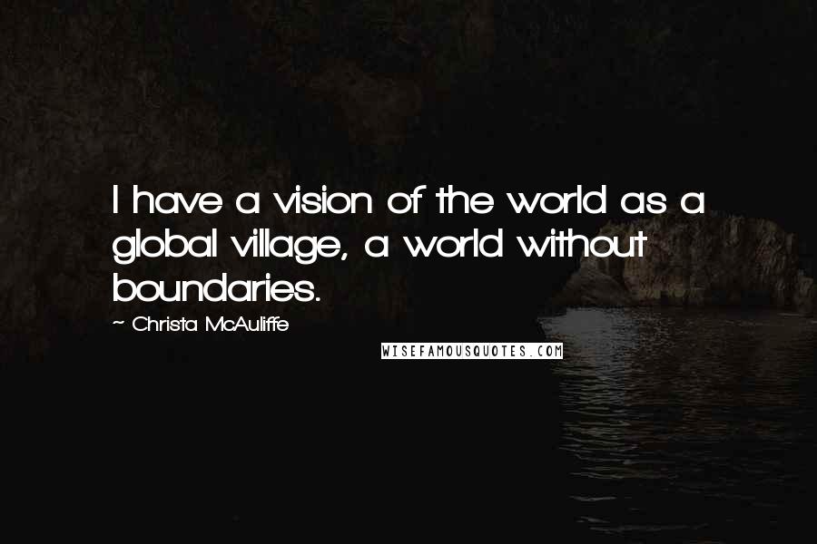 Christa McAuliffe quotes: I have a vision of the world as a global village, a world without boundaries.